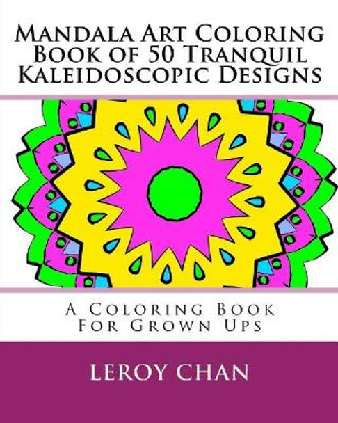 Mandala Art Coloring Book of 50 Tranquil Kaleidoscopic Designs: A Coloring Book For Grown Ups by Leroy Chan 9781517064433