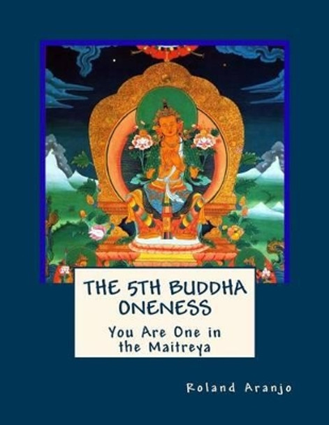 The 5th Buddha Oneness: You Are One in the Maitreya by Roland Aranjo 9781479243709