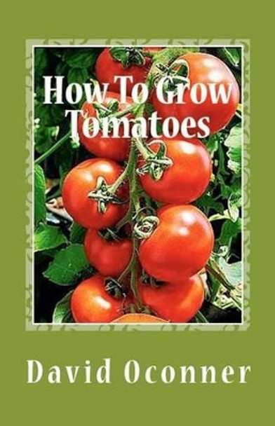 How To Grow Tomatoes: Your Garden Secrets by David Oconner 9781475079623