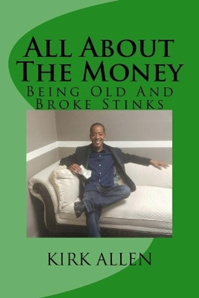 All about the Money - Being Old and Broke Stinks: A Simple Guide to Investing and Financial Know-How by Kirk D Allen 9781530441280