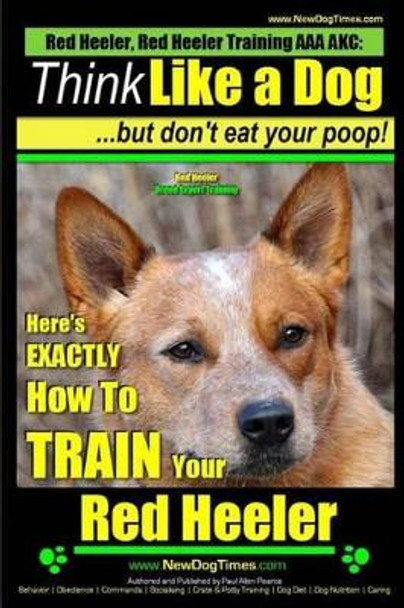 Red Heeler, Red Heeler Training AAA AKC: Think Like a Dog, but Don't Eat Your Poop! - Red Heeler Breed Expert Training -: Here's EXACTLY How to Train Your Red Heeler by Paul Allen Pearce 9781500945688