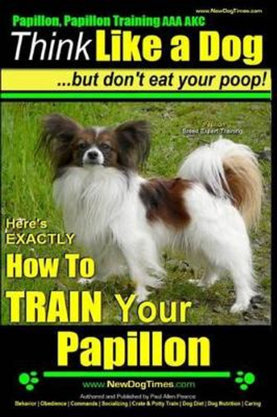 Papillon, Papillon Training AAA AKC: Think Like a Dog, but Don't Eat Your Poop! - Papillon Breed Expert Training -: Here's EXACTLY How to Train Your Papillon by Paul Allen Pearce 9781500959524