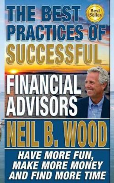 The Best Practices of Successful Financial Advisors: Have More Fun, Make More Money, and Find More Time by Dr Neil Wood 9781502411068