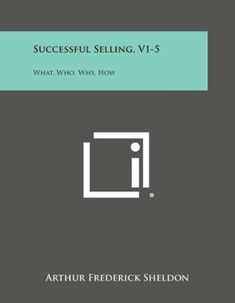 Successful Selling, V1-5: What, Who, Why, How by Arthur Frederick Sheldon 9781494120610
