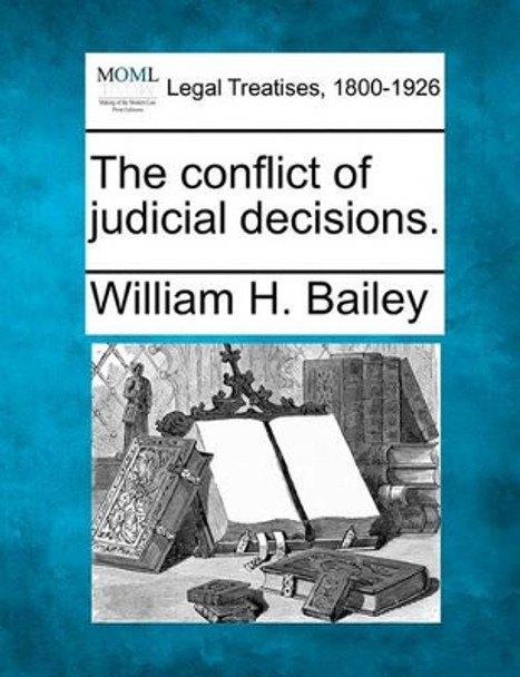 The Conflict of Judicial Decisions. by Dr William H Bailey 9781240191918