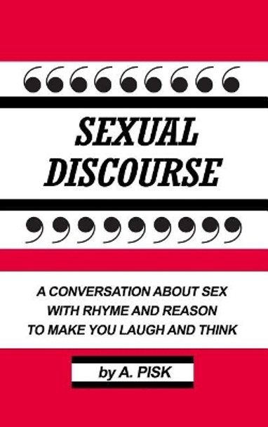 Sexual Discourse: A Conversation about Sex with Rhyme and Reason to Make You Laugh and Think by A Pisk 9781480987814