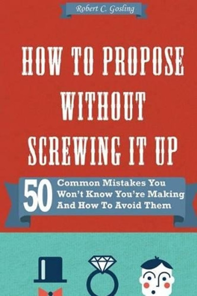 How to Propose Without Screwing It Up: 50 Common Mistakes You Won't Know You're Making and How to Avoid Them by Robert C Gosling 9781492999386