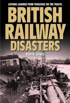 British Railway Disasters: Lessons learned from tragedies on the tracks: 2019 by Robin Jones