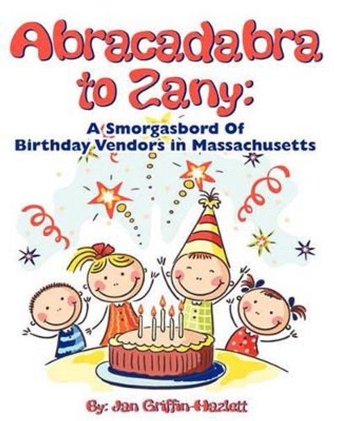 Abracadabra to Zany: A Smorgasbord of Birthday Vendors in Massachusetts by Jan Griffin-Hazlett 9781450554626