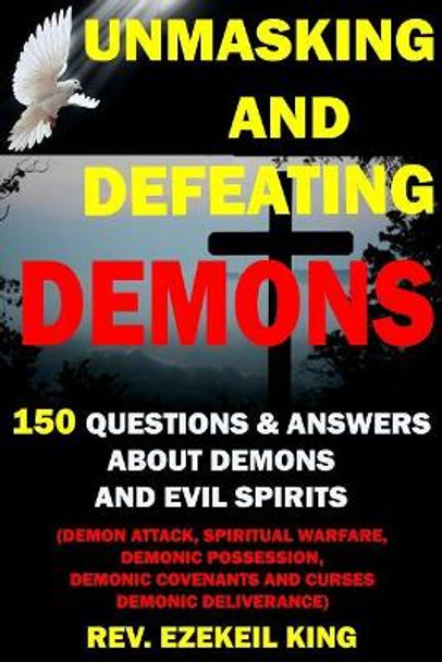 Unmasking and Defeating Demons: 150 Questions and Answers about Demons and Evil Spirits (Demon Attack, Spiritual Warfare, Demonic Possession, Demonic Covenants and Curses, Demonic Deliverance) by Rev Ezekiel King 9781099456077