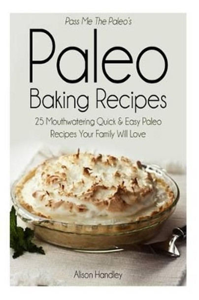 Pass Me the Paleo's Paleo Baking Recipes: 25 Mouthwatering Quick & Easy Paleo Recipes Your Family Will Love by Alison Handley 9781500548285