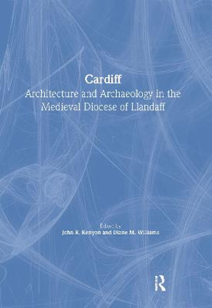 Cardiff: Architecture and Archaeology in the Medieval Diocese of Llandaff by John R. Kenyon