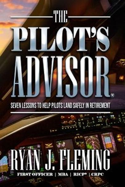 The Pilot's Advisor: 7 Lessons to Land in Retirement Safely by Ryan J Fleming 9781532858154