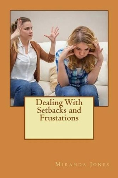 Dealing With Setbacks and Frustations: A Step by Step Guide to Dealing With Your Frustrations by Miranda Jones 9781534669291