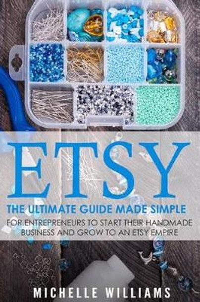 Etsy: The Ultimate Guide Made Simple for Entrepreneurs to Start Their Handmade Business and Grow To an Etsy Empire by Michelle Williams 9781535144285