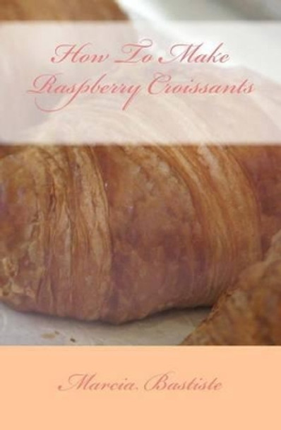 How To Make Raspberry Croissants by Marcia Bastiste 9781495225932