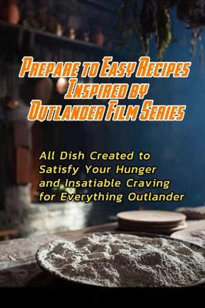 Prepare to Easy Recipes Inspired by Outlander Film Series: All Dish Created to Satisfy Your Hunger and Insatiable Craving for Everything Outlander: Outlander Cookbook by Beatrice Barnes 9798598635339