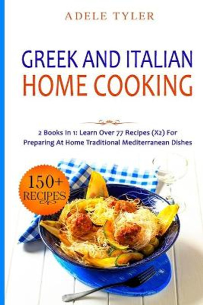 Greek and Italian Home Cooking: 2 Books In 1: Learn More Than 77 Recipes (x2) For Preparing Authentic Mediterranean Sea Dishes by Adele Tyler 9798599784722