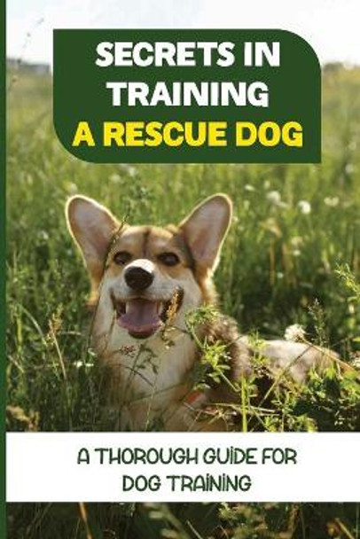 Secrets In Training A Rescue Dog: A Thorough Guide For Dog Training: How To Train Your Dog To Be A Rescue Dog by Shelton Berdecia 9798450882178