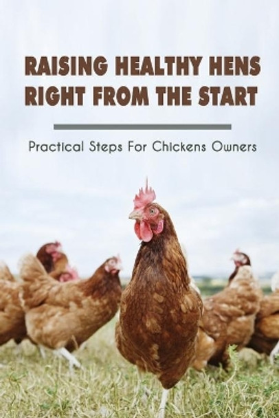 Raising Healthy Hens Right From The Start: Practical Steps For Chickens Owners: Chicken Health Issues by Georgeann Haque 9798452917571