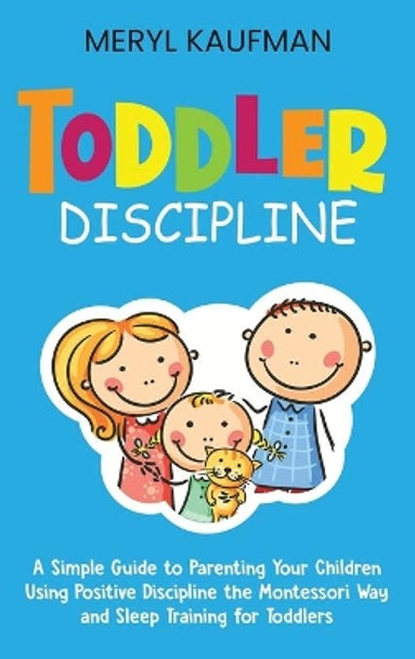 Toddler Discipline: A Simple Guide to Parenting Your Children Using Positive Discipline the Montessori Way and Sleep Training for Toddlers by Meryl Kaufman 9781954029514