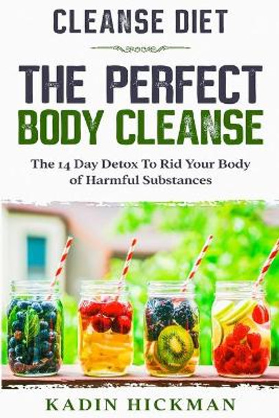 Cleanse Diet: THE PERFECT BODY CLEANSE - The 14 Day Detox To Rid Your Body of Harmful Substances by Kadin Hickman 9789814952255