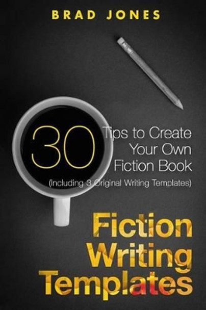 Fiction Writing Templates: 30 Tips to Create Your Own Fiction Book by Brad Jones 9781523317509