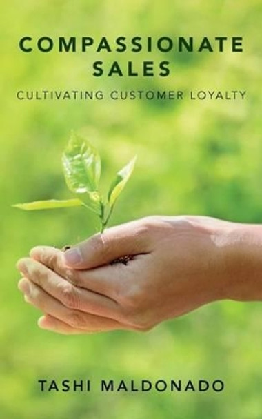 Compassionate Sales: Cultivating Customer Loyalty by Tashi Maldonado 9781530825714