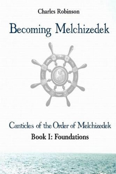 Becoming Melchizedek: Heaven's Priesthood and Your Journey: Foundations by Charles J Robinson Phd 9781943011070