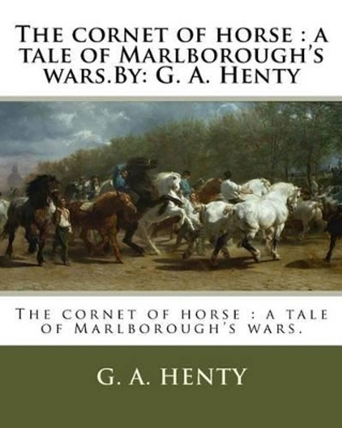The Cornet of Horse: A Tale of Marlborough's Wars.By: G. A. Henty by G A Henty 9781536938548