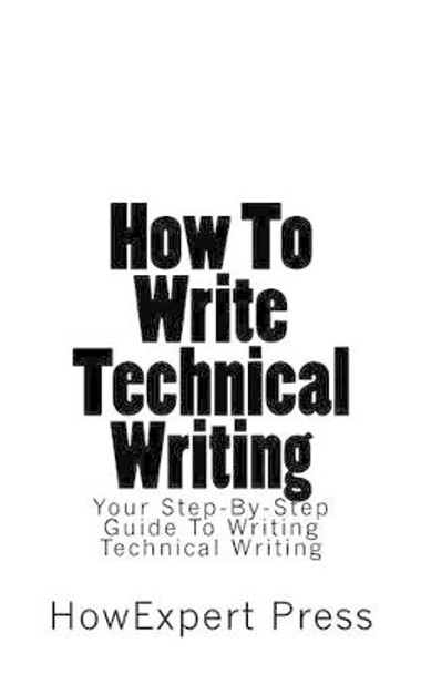 How To Write Technical Writing: Your Step-By-Step Guide To Writing Technical Writing by Howexpert Press 9781539165965