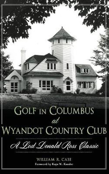 Golf in Columbus at Wyandot Country Club: A Lost Donald Ross Classic by William R Case 9781540212030