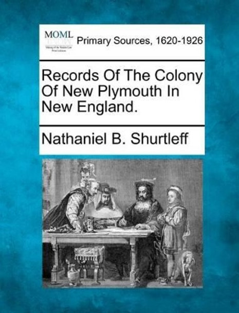 Records of the Colony of New Plymouth in New England. by Nathaniel B Shurtleff 9781277103458