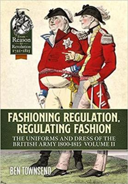 Fashioning Regulation, Regulating Fashion: The Uniforms and Dress of the British Army 1800-1815 Volume 2 by Ben Townsend