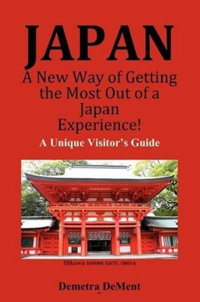 JAPAN A New Way of Getting the Most Out of a Japan Experience!: A Unique Visitor's Guide by Demetra Dement 9781480266667