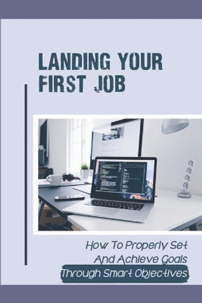 Landing Your First Job: How To Properly Set And Achieve Goals Through Smart Objectives: Define Your Specific Career Plan by Lia Podwoski 9798546213831