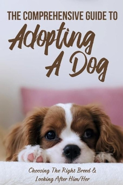 The Comprehensive Guide To Adopting A Dog: Choosing The Right Breed & Looking After Him/Her: What To Know Before You Adopt A Dog by Megan Prendergast 9798546198640