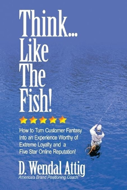 Think... Like The Fish!: How to Turn Customer Fantasy Into an Experience Worthy of Customers Loyalty and a Five Star Online Reputation! by D Wendal Attig 9781507767009