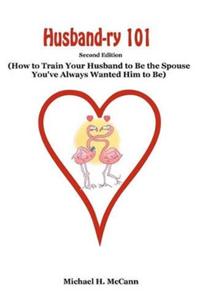 Husband-ry 101: How To Train Your Husband To Be The Spouse You've Always Wanted Him To Be by Michael H McCann 9781438277158