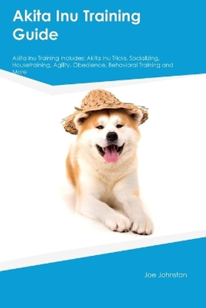 Akita Inu Training Guide Akita Inu Training Includes: Akita Inu Tricks, Socializing, Housetraining, Agility, Obedience, Behavioral Training, and More by Joe Johnston 9781395862886
