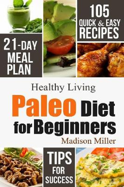 Paleo Diet for Beginners: 105 Quick & Easy Recipes - 21-Day Meal Plan - Tips for Success by Madison Miller 9781790164295