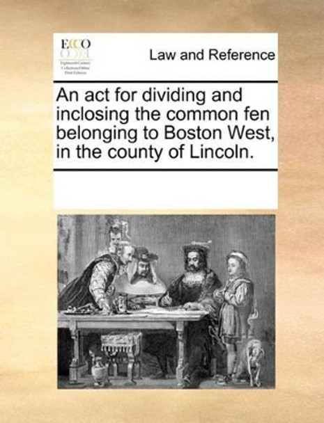 An ACT for Dividing and Inclosing the Common Fen Belonging to Boston West, in the County of Lincoln by Multiple Contributors 9781170287903