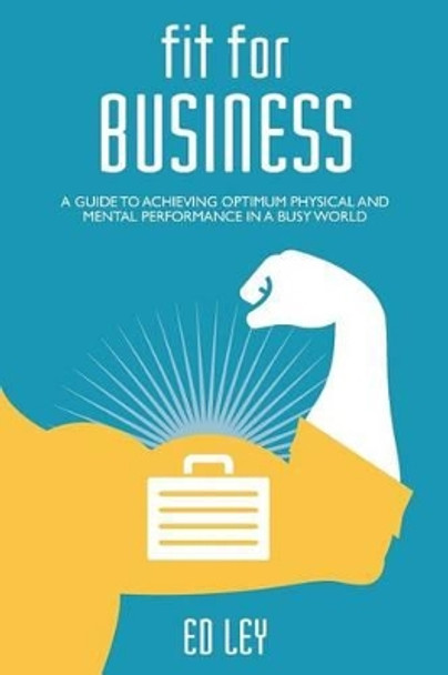 Fit for business: A guide to optimum physical and mental performance by Ed Ley 9781497506503