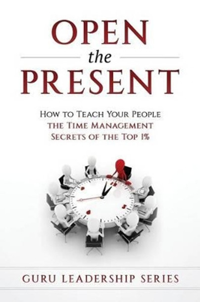 Open the Present: How to Teach Your People the Time Management Secrets of the Top 1% by The Guru 9781540690715