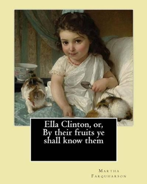 Ella Clinton, or, By their fruits ye shall know them. By: Martha Farquharson: Martha Finley wrote many of her books under the pseudonym Martha Farquharson. by Martha Farquharson 9781542355926