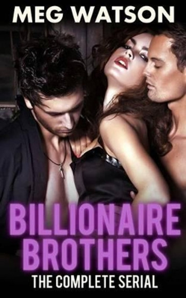 Billionaire Brothers, The Complete Serial: Billionaire Menage Novel by Meg Watson 9781511806916