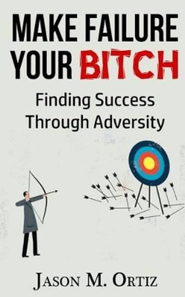 Make Failure Your Bitch: Finding Success Through Adversity by Jason M Ortiz 9781532913204