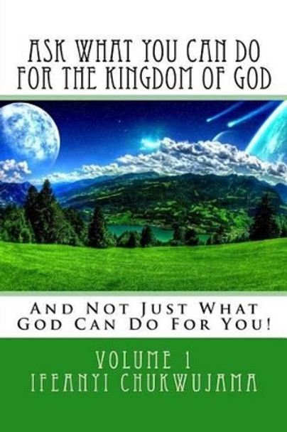 Ask What You Can Do For The Kingdom of God: And Not Just What God Can Do For You! by Ifeanyi Chukwujama 9781523922529