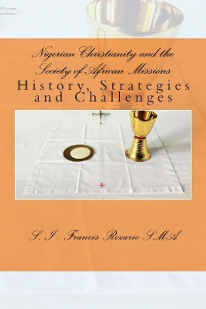 Nigerian Christianity and the Society of African Missions: History, Strategies and Challenges by S I Francis Rozario 9781480275652