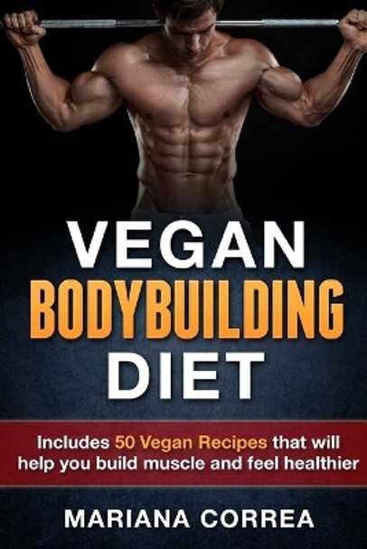 VEGAN BODYBUILDING Diet: Includes 50 Vegan Recipes that will help you build muscle and feel healthier by Mariana Correa 9781517356712